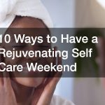 10 Ways to Have a Rejuvenating Self Care Weekend