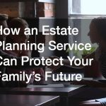 How an Estate Planning Service Can Protect Your Familys Future