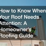 How to Know When Your Roof Needs Attention:  A Homeowner’s Roofing Guide